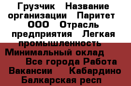 Грузчик › Название организации ­ Паритет, ООО › Отрасль предприятия ­ Легкая промышленность › Минимальный оклад ­ 25 000 - Все города Работа » Вакансии   . Кабардино-Балкарская респ.